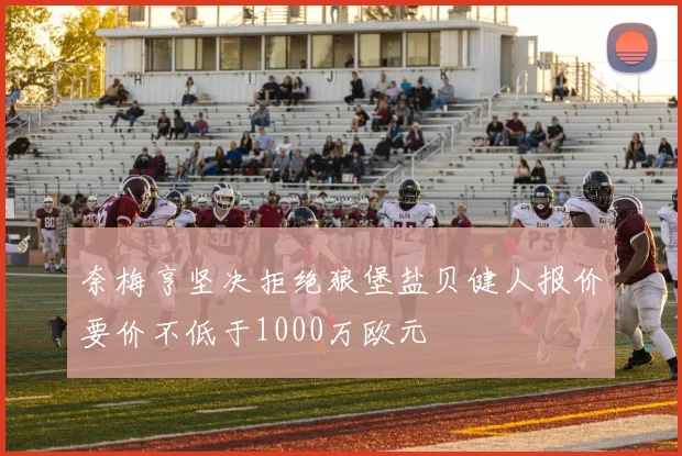 奈梅亨坚决拒绝狼堡盐贝健人报价要价不低于1000万欧元