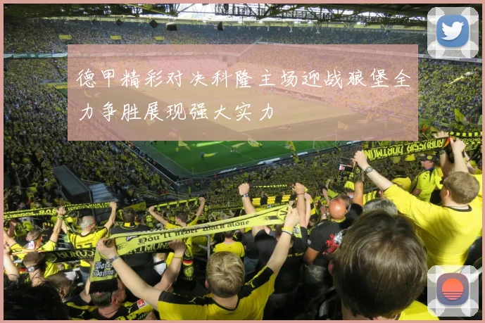 德甲精彩对决科隆主场迎战狼堡全力争胜展现强大实力