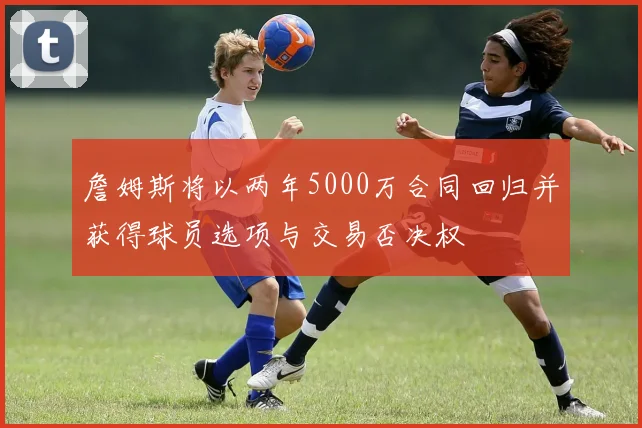 詹姆斯将以两年5000万合同回归并获得球员选项与交易否决权