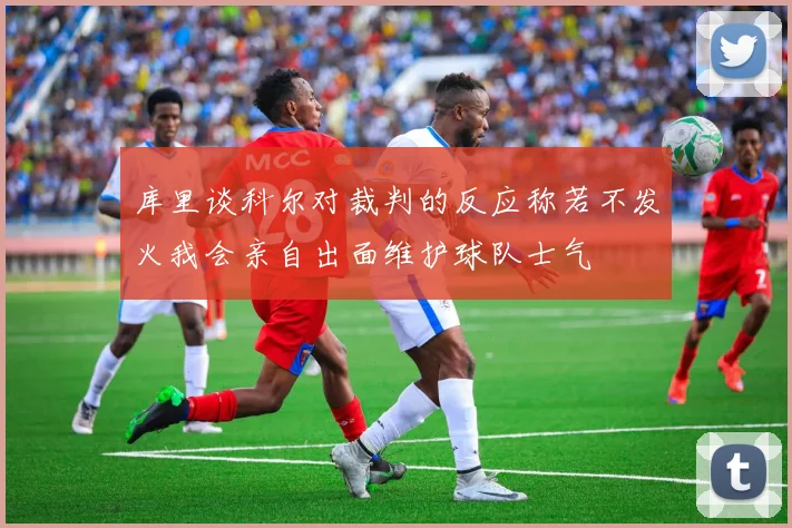 库里谈科尔对裁判的反应称若不发火我会亲自出面维护球队士气