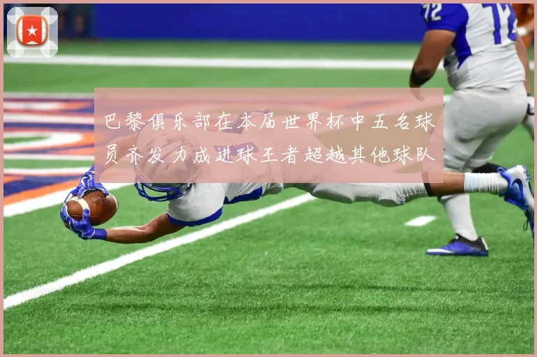 巴黎俱乐部在本届世界杯中五名球员齐发力成进球王者超越其他球队