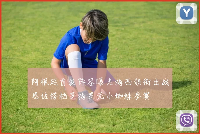 阿根廷首发阵容曝光梅西领衔出战恩佐搭档罗梅罗无小蜘蛛参赛