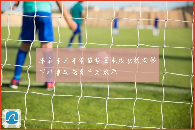 本菲卡三年前截胡国米成功提前签下特鲁宾花费千万欧元