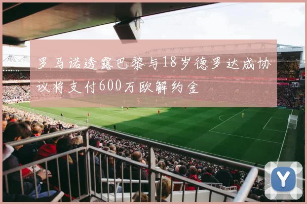 罗马诺透露巴黎与18岁德罗达成协议将支付600万欧解约金