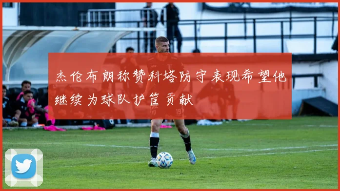 杰伦布朗称赞科塔防守表现希望他继续为球队护筐贡献