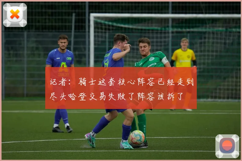 记者：骑士这套核心阵容已经走到尽头哈登交易失败了阵容该拆了