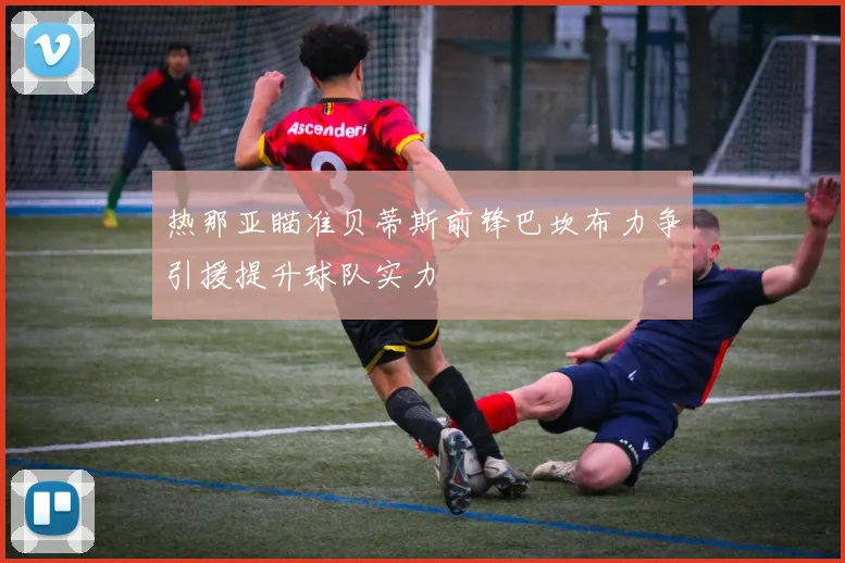 热那亚瞄准贝蒂斯前锋巴坎布力争引援提升球队实力