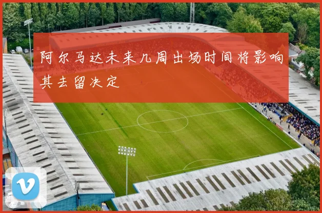 阿尔马达未来几周出场时间将影响其去留决定