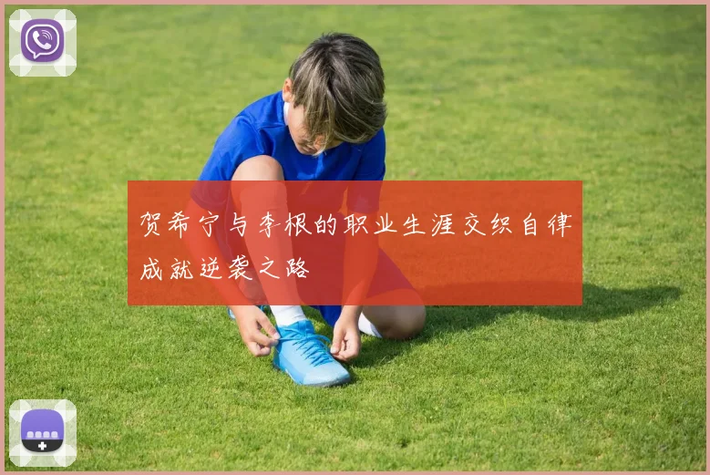 贺希宁与李根的职业生涯交织自律成就逆袭之路