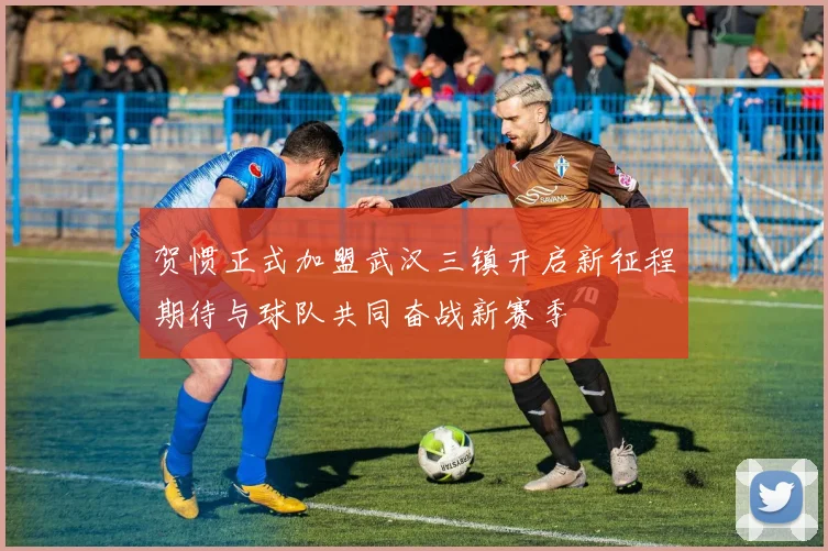 贺惯正式加盟武汉三镇开启新征程期待与球队共同奋战新赛季