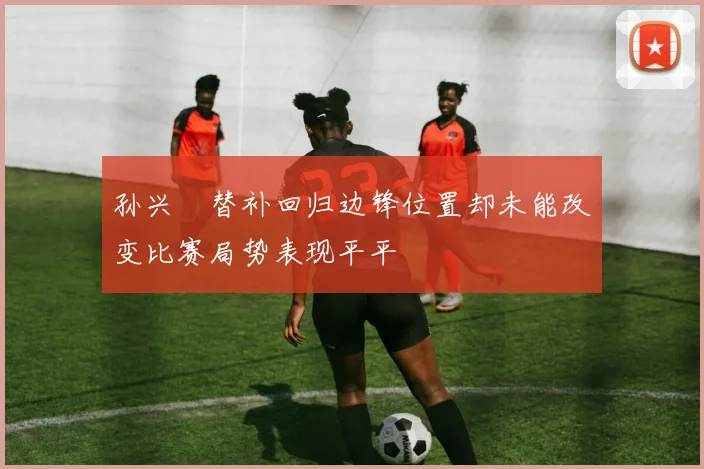 孙兴慜替补回归边锋位置却未能改变比赛局势表现平平