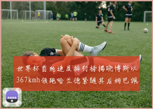 世界杯首轮速度排行榜揭晓博斯以367kmh领跑哈兰德紧随其后姆巴佩位列第九