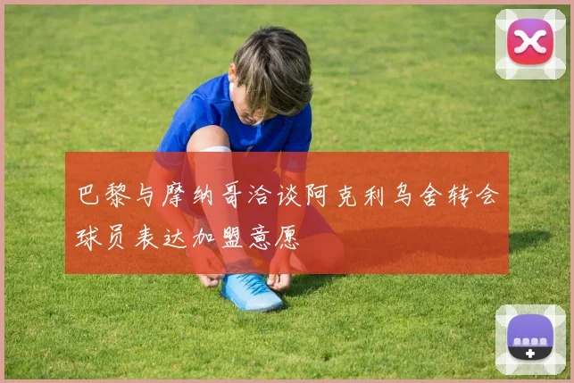 巴黎与摩纳哥洽谈阿克利乌舍转会球员表达加盟意愿